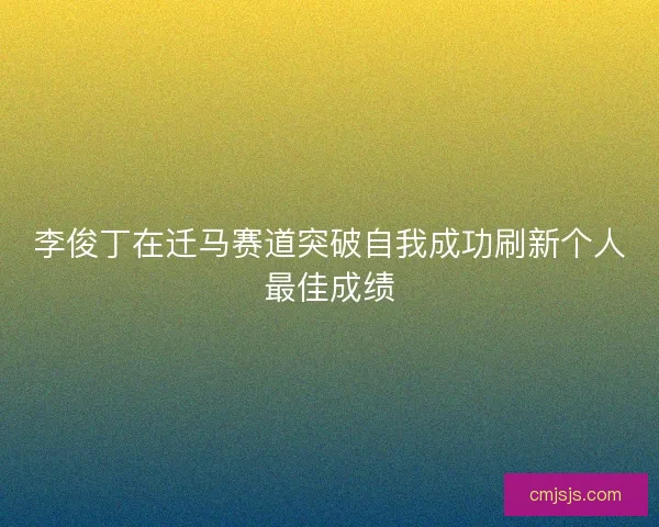 李俊丁在迁马赛道突破自我成功刷新个人最佳成绩