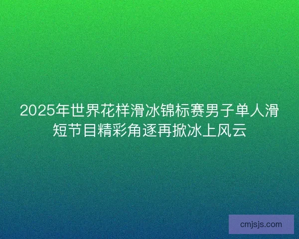 2025年世界花样滑冰锦标赛男子单人滑短节目精彩角逐再掀冰上风云
