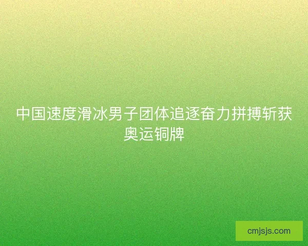中国速度滑冰男子团体追逐奋力拼搏斩获奥运铜牌