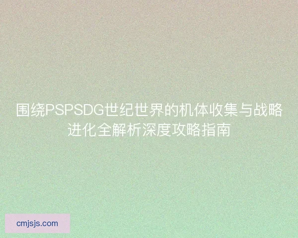 围绕PSPSDG世纪世界的机体收集与战略进化全解析深度攻略指南