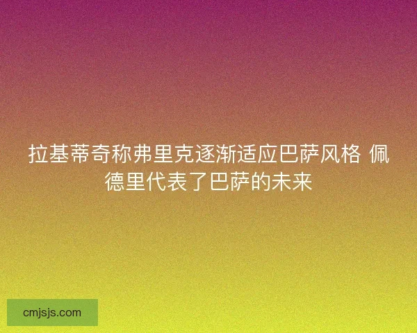 拉基蒂奇称弗里克逐渐适应巴萨风格 佩德里代表了巴萨的未来