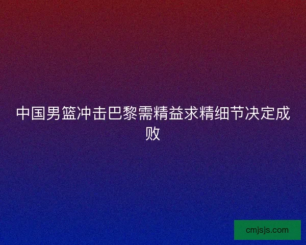中国男篮冲击巴黎需精益求精细节决定成败