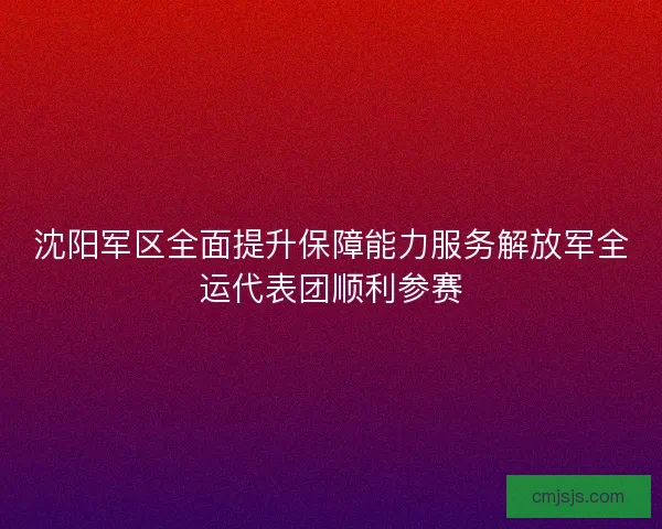 沈阳军区全面提升保障能力服务解放军全运代表团顺利参赛