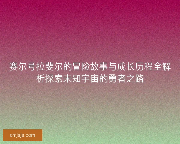赛尔号拉斐尔的冒险故事与成长历程全解析探索未知宇宙的勇者之路