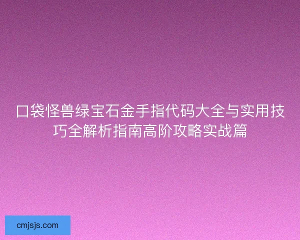 口袋怪兽绿宝石金手指代码大全与实用技巧全解析指南高阶攻略实战篇