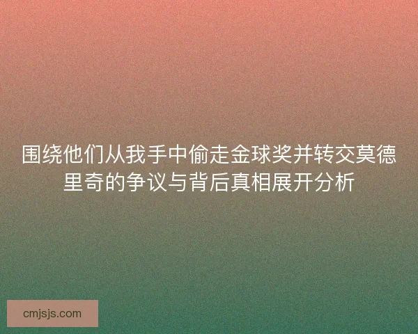 围绕他们从我手中偷走金球奖并转交莫德里奇的争议与背后真相展开分析