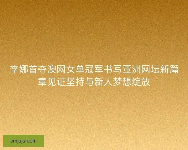 李娜首夺澳网女单冠军书写亚洲网坛新篇章见证坚持与新人梦想绽放