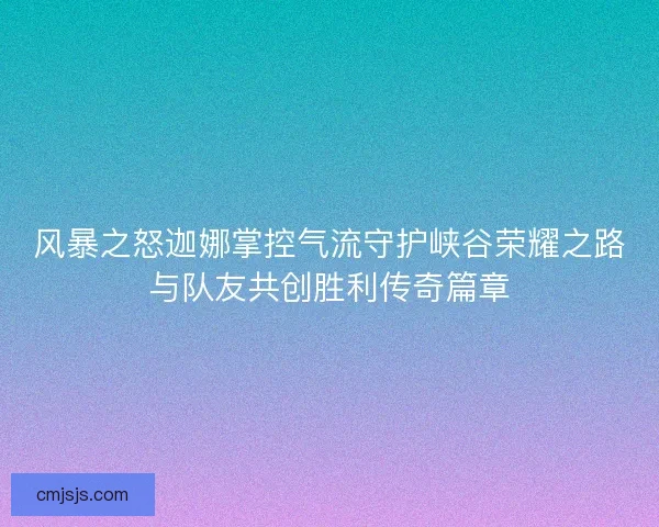 风暴之怒迦娜掌控气流守护峡谷荣耀之路与队友共创胜利传奇篇章