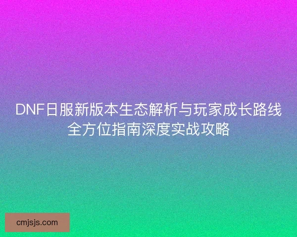 DNF日服新版本生态解析与玩家成长路线全方位指南深度实战攻略