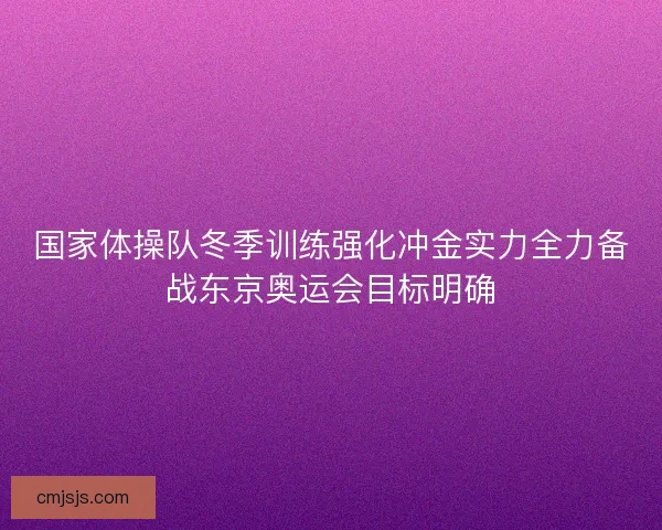 国家体操队冬季训练强化冲金实力全力备战东京奥运会目标明确